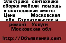 Электрика, сантехника, сборка мебели, помощь в составлении сметы. › Цена ­ 500 - Московская обл. Строительство и ремонт » Услуги   . Московская обл.